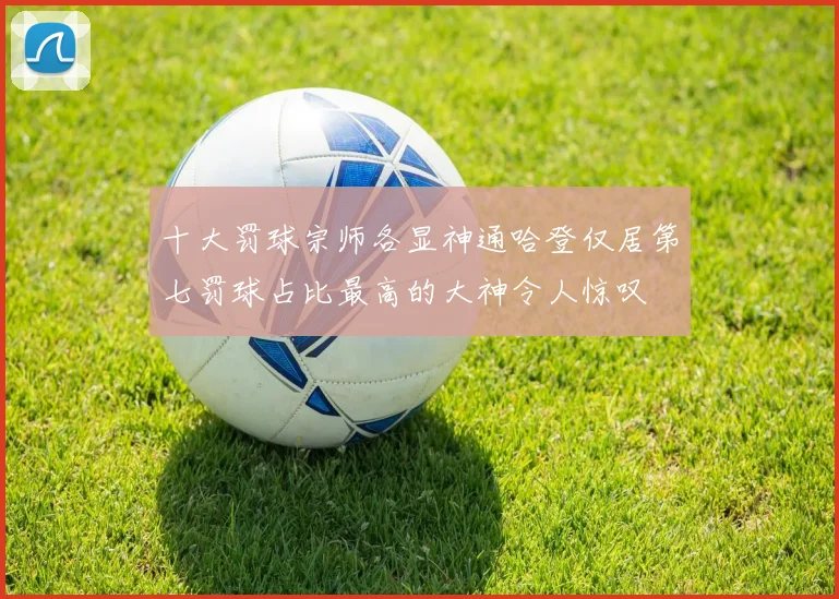 十大罚球宗师各显神通哈登仅居第七罚球占比最高的大神令人惊叹
