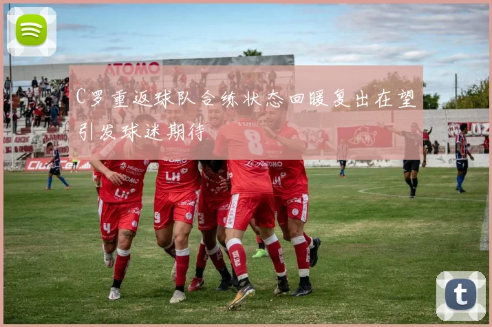 C罗重返球队合练状态回暖复出在望引发球迷期待