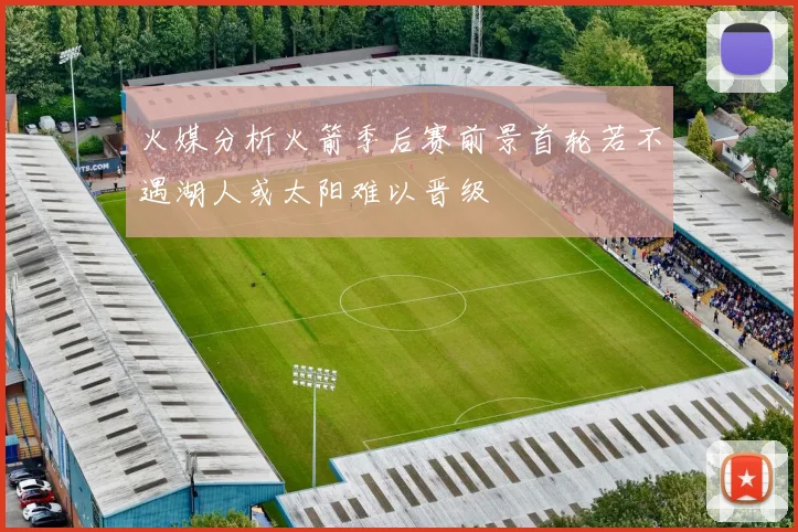 火媒分析火箭季后赛前景首轮若不遇湖人或太阳难以晋级