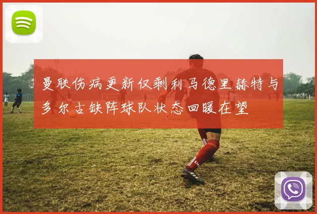 曼联伤病更新仅剩利马德里赫特与多尔古缺阵球队状态回暖在望