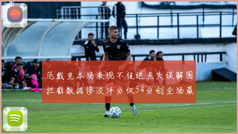 范戴克本场表现不佳送点失误解围拦截数据惨淡评分仅54分创全场最低纪录