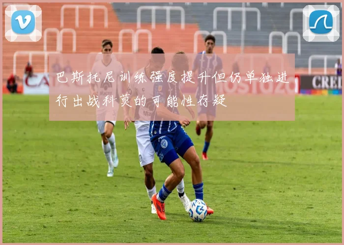 巴斯托尼训练强度提升但仍单独进行出战科莫的可能性存疑