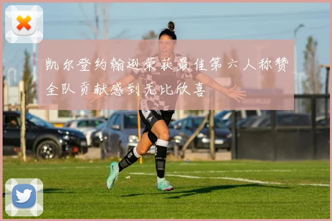 凯尔登约翰逊荣获最佳第六人称赞全队贡献感到无比欣喜