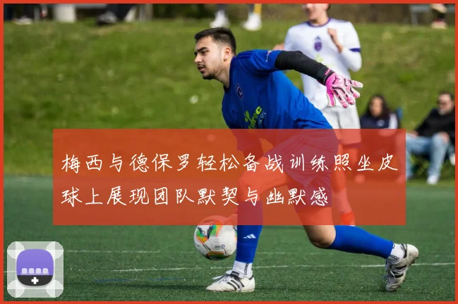 梅西与德保罗轻松备战训练照坐皮球上展现团队默契与幽默感