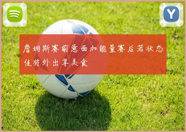 詹姆斯赛前意面加能量赛后若状态佳将外出享美食