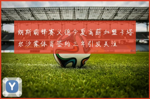 朗斯前锋赛义德今夏高薪加盟卡塔尔沙蒙体育签约三年引发关注