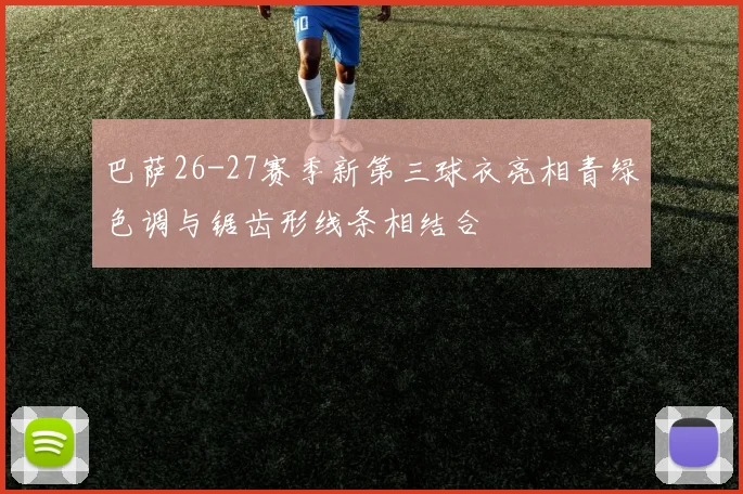 巴萨26-27赛季新第三球衣亮相青绿色调与锯齿形线条相结合