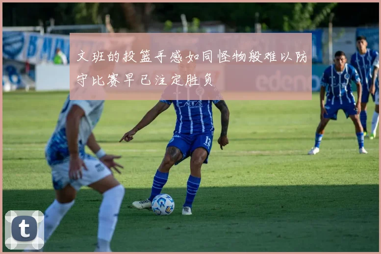 文班的投篮手感如同怪物般难以防守比赛早已注定胜负