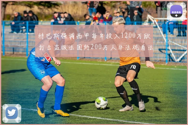 特巴斯强调西甲每年投入1200万欧打击盗版法国约200万人非法观看法甲