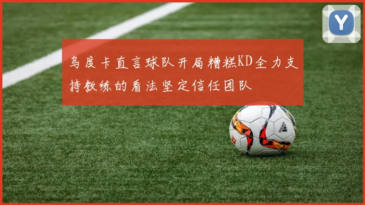 乌度卡直言球队开局糟糕KD全力支持教练的看法坚定信任团队