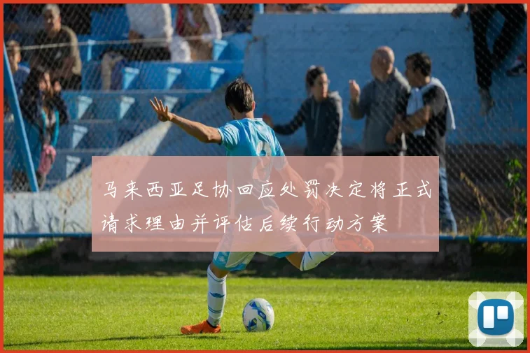 马来西亚足协回应处罚决定将正式请求理由并评估后续行动方案
