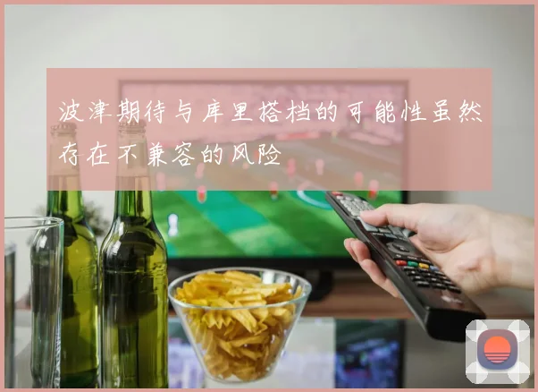波津期待与库里搭档的可能性虽然存在不兼容的风险