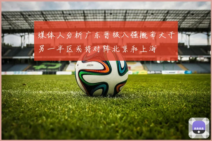媒体人分析广东晋级八强概率大于另一半区或将对阵北京和上海
