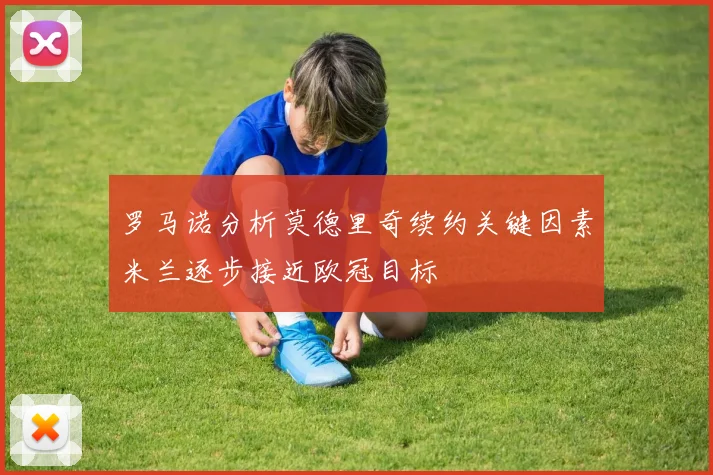 罗马诺分析莫德里奇续约关键因素米兰逐步接近欧冠目标