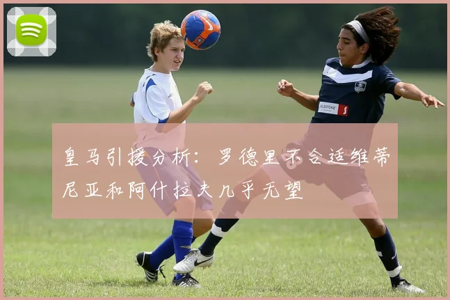 皇马引援分析：罗德里不合适维蒂尼亚和阿什拉夫几乎无望