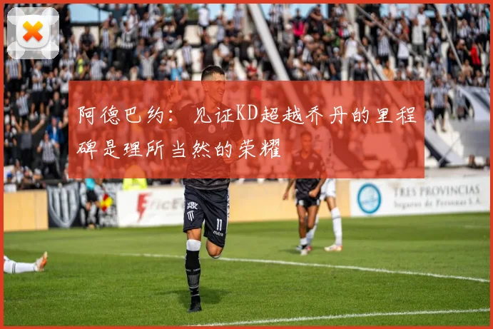 阿德巴约：见证KD超越乔丹的里程碑是理所当然的荣耀