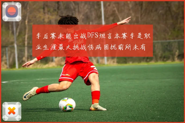 季后赛未能出战DFS坦言本赛季是职业生涯最大挑战伤病困扰前所未有