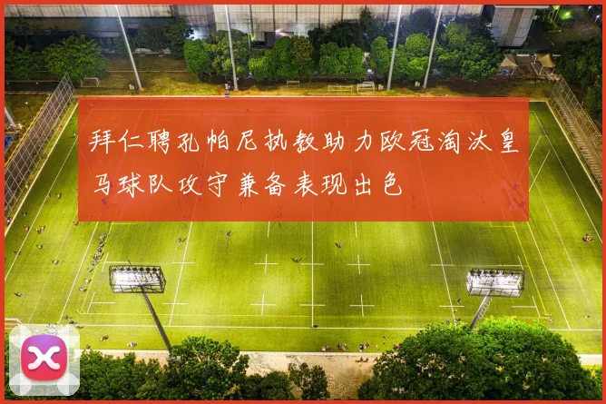 拜仁聘孔帕尼执教助力欧冠淘汰皇马球队攻守兼备表现出色