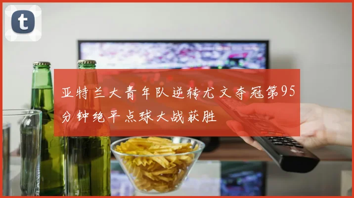 亚特兰大青年队逆转尤文夺冠第95分钟绝平点球大战获胜
