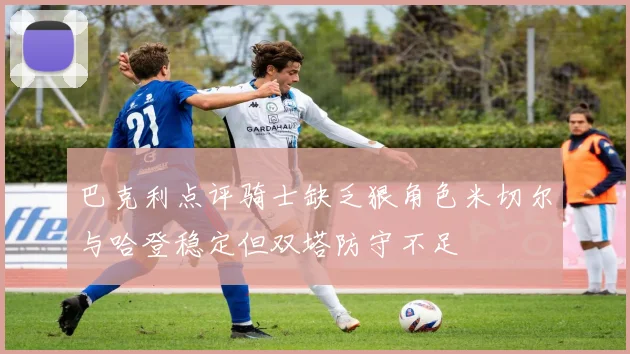 巴克利点评骑士缺乏狠角色米切尔与哈登稳定但双塔防守不足