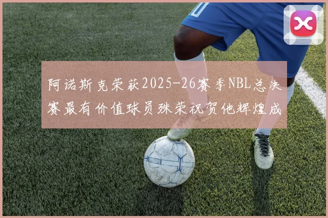 阿诺斯克荣获2025-26赛季NBL总决赛最有价值球员殊荣祝贺他辉煌成就