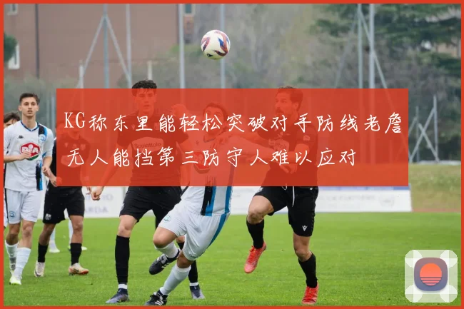 KG称东里能轻松突破对手防线老詹无人能挡第三防守人难以应对