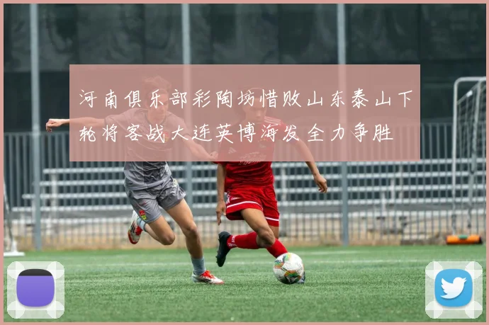 河南俱乐部彩陶坊惜败山东泰山下轮将客战大连英博海发全力争胜