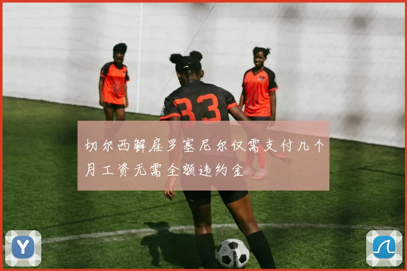 切尔西解雇罗塞尼尔仅需支付几个月工资无需全额违约金
