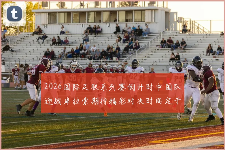 2026国际足联系列赛倒计时中国队迎战库拉索期待精彩对决时间定于3月27日14点