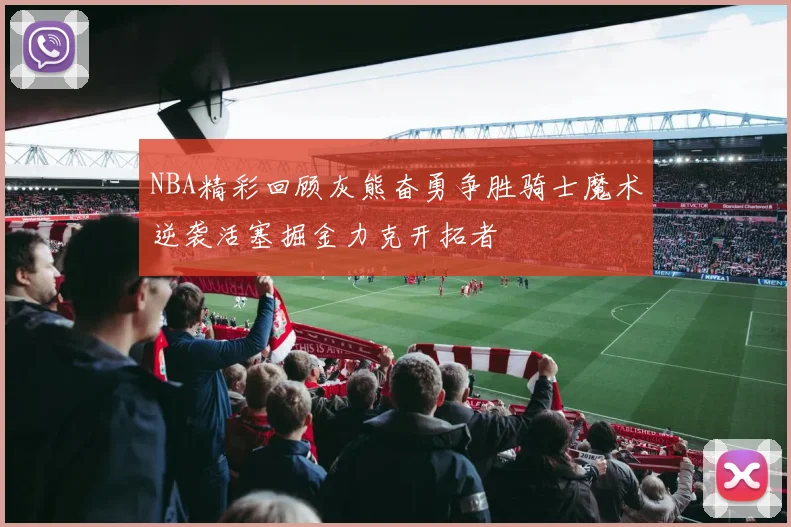 NBA精彩回顾灰熊奋勇争胜骑士魔术逆袭活塞掘金力克开拓者