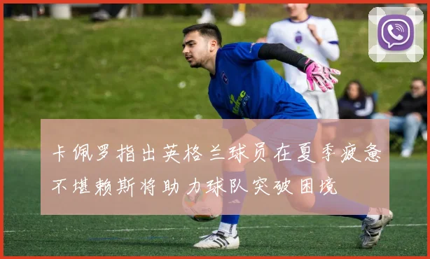 卡佩罗指出英格兰球员在夏季疲惫不堪赖斯将助力球队突破困境
