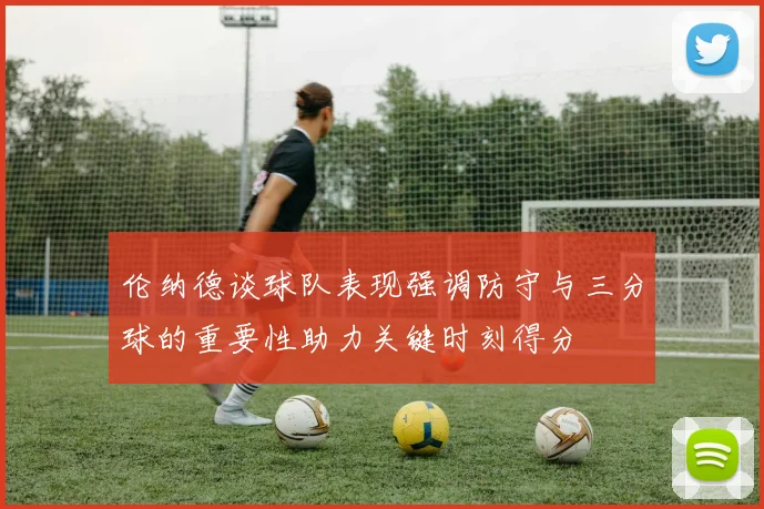 伦纳德谈球队表现强调防守与三分球的重要性助力关键时刻得分