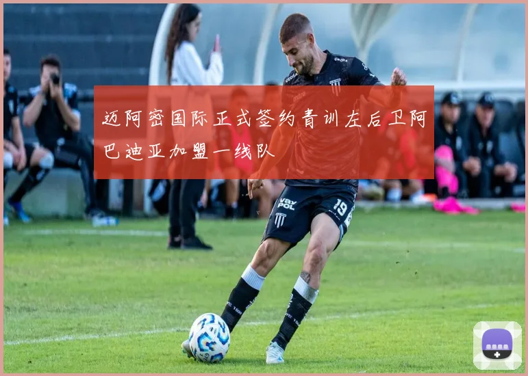 迈阿密国际正式签约青训左后卫阿巴迪亚加盟一线队