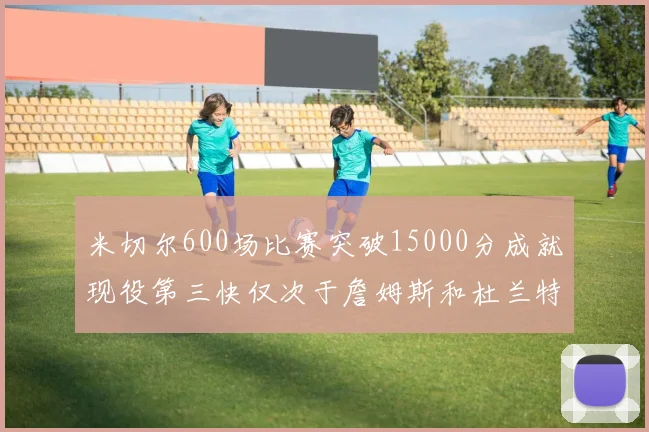 米切尔600场比赛突破15000分成就现役第三快仅次于詹姆斯和杜兰特