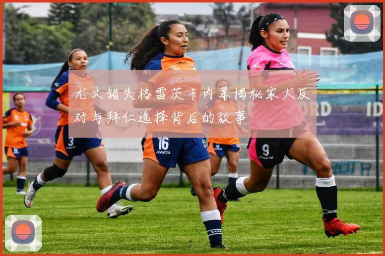 尤文错失格雷茨卡内幕揭秘家人反对与拜仁选择背后的故事