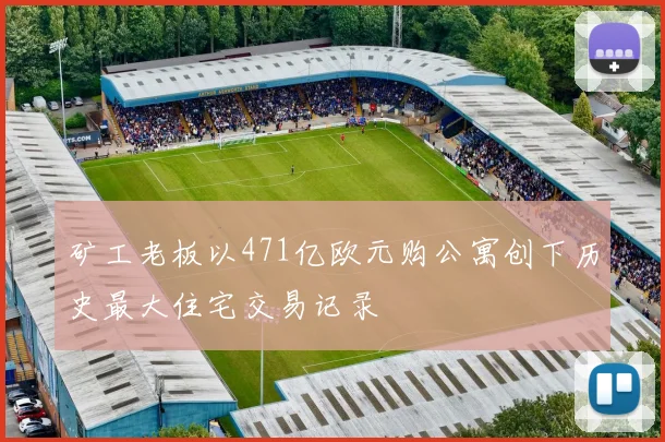 矿工老板以471亿欧元购公寓创下历史最大住宅交易记录